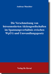 Doktorarbeit: Die Verschmelzung von börsennotierten Aktiengesellschaften im Spannungsverhältnis zwischen WpÜG und Umwandlungsgesetz
