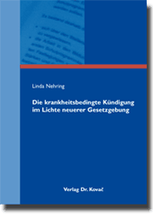 Die krankheitsbedingte Kündigung im Lichte neuerer Gesetzgebung (Dissertation) Die krankheitsbedingte Kündigung im Lichte neuerer Gesetzgebung (Dissertation)