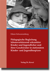 Pädagogische Begleitung lebensverkürzend erkrankter Kinder und Jugendlicher und ihrer Geschwister in stationären Kinder- und Jugendhospizen (Doktorarbeit) Pädagogische Begleitung lebensverkürzend erkrankter Kinder und Jugendlicher und ihrer Geschwister in stationären Kinder- und Jugendhospizen (Doktorarbeit)