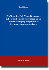 Einflüsse der Fair Value-Bewertung auf Investitionsentscheidungen unter Berücksichtigung ausgewählter Rechnungslegungsstandards (Doktorarbeit)