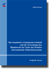 Der konstitutive Parlamentsvorbehalt und die Verwendung der Bundeswehr im Lichte des Wandels internationaler Sicherheitssysteme (Doktorarbeit) Der konstitutive Parlamentsvorbehalt und die Verwendung der Bundeswehr im Lichte des Wandels internationaler Sicherheitssysteme (Doktorarbeit)
