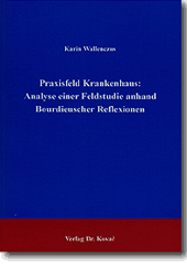 Praxisfeld Krankenhaus: Analyse einer Feldstudie anhand Bourdieuscher Reflexionen (Doktorarbeit) Praxisfeld Krankenhaus: Analyse einer Feldstudie anhand Bourdieuscher Reflexionen (Doktorarbeit)