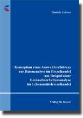 Konzeption eines Auswahlverfahrens zur Datenanalyse im Einzelhandel am Beispiel einer Einkaufsverhaltensanalyse im Lebensmitteleinzelhandel (Doktorarbeit) Konzeption eines Auswahlverfahrens zur Datenanalyse im Einzelhandel am Beispiel einer Einkaufsverhaltensanalyse im Lebensmitteleinzelhandel (Doktorarbeit)