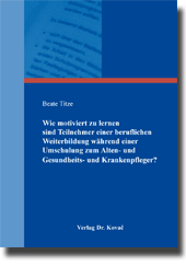 Wie motiviert zu lernen sind Teilnehmer einer beruflichen Weiterbildung während einer Umschulung zum Alten- und Gesundheits- und Krankenpfleger? (Dissertation) Wie motiviert zu lernen sind Teilnehmer einer beruflichen Weiterbildung während einer Umschulung zum Alten- und Gesundheits- und Krankenpfleger? (Dissertation)