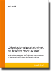 „Offensichtlich weigert sich Facebook, mir darauf eine Antwort zu geben“ – Strukturelle Analysen und sinnfunktionale Interpretationen zu Unsicherheit und Ordnung der Computernutzung (Doktorarbeit) „Offensichtlich weigert sich Facebook, mir darauf eine Antwort zu geben“ – Strukturelle Analysen und sinnfunktionale Interpretationen zu Unsicherheit und Ordnung der Computernutzung (Doktorarbeit)