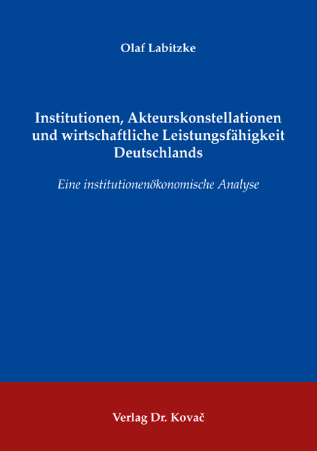 Institutionen, Akteurskonstellationen und wirtschaftliche Leistungsfähigkeit Deutschlands (Dissertation) Institutionen, Akteurskonstellationen und wirtschaftliche Leistungsfähigkeit Deutschlands (Dissertation)