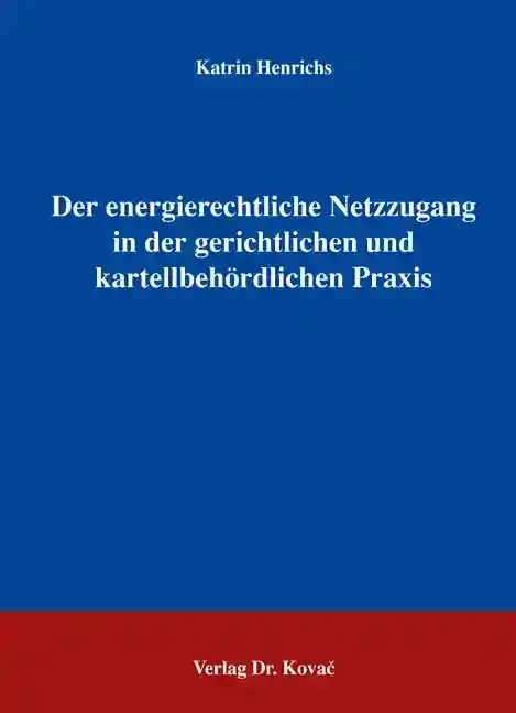 Doktorarbeit: Der energierechtliche Netzzugang in der gerichtlichen und kartellbehördlichen Praxis