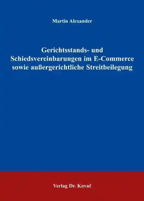 Doktorarbeit: Gerichtsstands- und Schiedsvereinbarungen im E-Commerce sowie außergerichtliche Streitbeilegung
