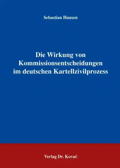 Doktorarbeit: Die Wirkung von Kommissionsentscheidungen im deutschen Kartellzivilprozess
