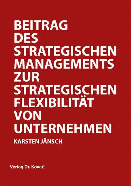 Beitrag des Strategischen Managements zur strategischen Flexibilität von Unternehmen (Doktorarbeit)